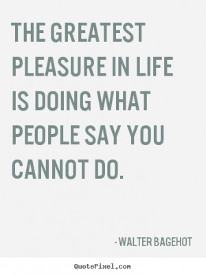 ... greatest pleasure in life is doing what people say you.. - Life quotes