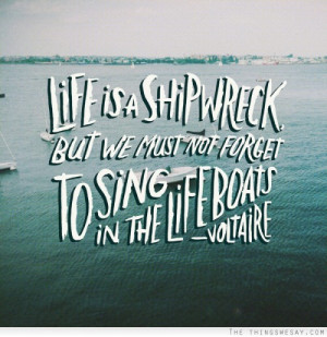 Life is a ship wreck but we must not forget to sing in the life boats