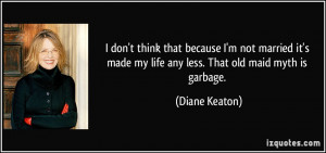 ... made my life any less. That old maid myth is garbage. - Diane Keaton