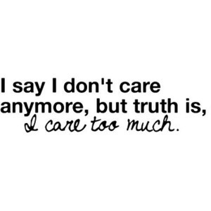 ... Don’t Care Anymore, But Truth Is, I Care Too Much ” ~ Sad Quote