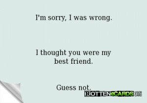 sorry, I was wrong.I thought you were mybest friend.Guess not.