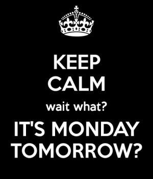 Keep calm, wait what? Its monday tomorrow
