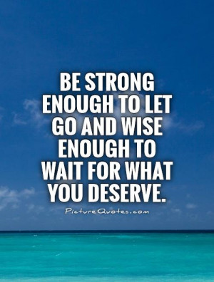 ... let go and wise enough to wait for what you deserve Picture Quote #1