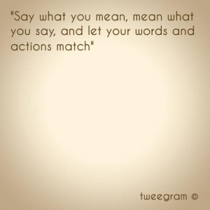 ... mean what you say and let your words and actions match. #greatsayings