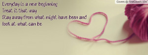 Everyday is a new beginning.Treat it that way.Stay away from what ...