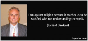 ... us to be satisfied with not understanding the world. - Richard Dawkins