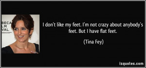 ... my feet. I'm not crazy about anybody's feet. But I have flat feet