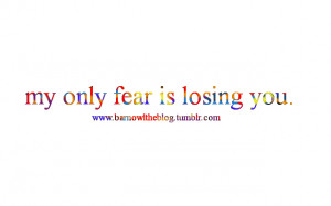 ... Losing You Quotes http://www.quotes99.com/my-only-fear-is-losing-you