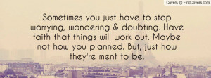 stop worrying, wondering & doubting. Have faith that things will work ...