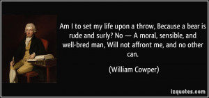 Am I to set my life upon a throw, Because a bear is rude and surly? No ...