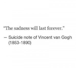 The sadness will last forever.' - Vincent Van Gogh's suicide note