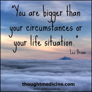 bigger than your circumstances or life situation.