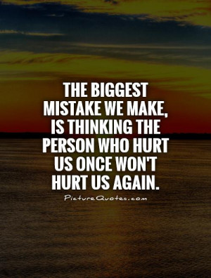 ... mistake we make, is thinking the person who hurt us once won't hurt