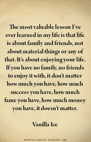 ... ve ever learned in my life is that life is about family and friends