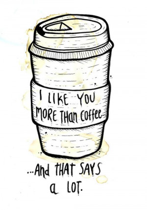 like you more than coffee, and that says a lot.