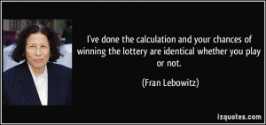 ... the lottery are identical whether you play or not. - Fran Lebowitz