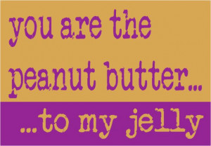 You are the Peanut Butter to my Jelly