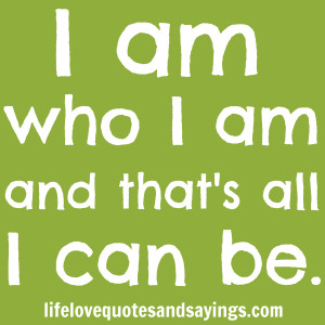 am who I am and that’s all I can be. Unknown