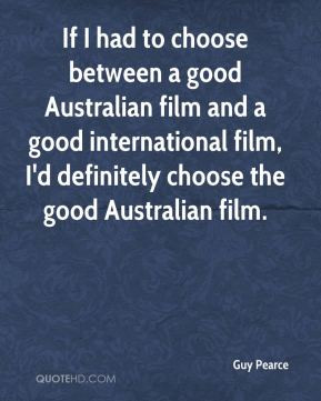 to choose between a good Australian film and a good international film ...