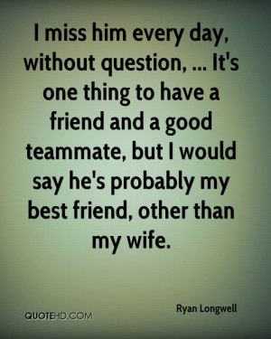 ... , but I would say he's probably my best friend, other than my wife