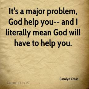 Carolyn Cross - It's a major problem, God help you-- and I literally ...