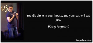 You die alone in your house, and your cat will eat you. - Craig ...