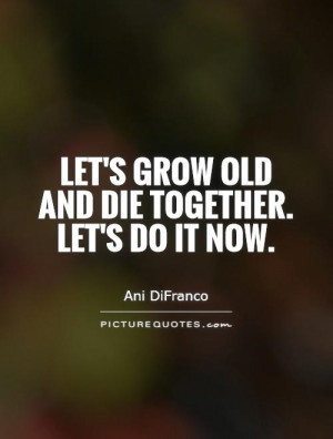 Let's grow old and die together. Let's do it now. Picture Quote #1