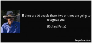 ... people there, two or three are going to recognize you. - Richard Petty