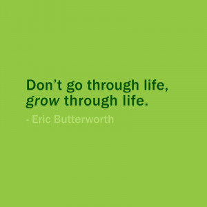 Don’t go through life, grow through life. — Eric Butterworth