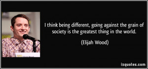 think being different, going against the grain of society is the ...