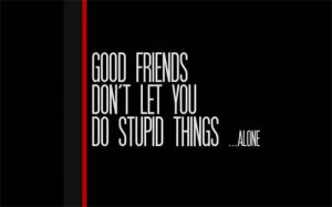 49- “Good friends don’t let you do stupid things alone.”