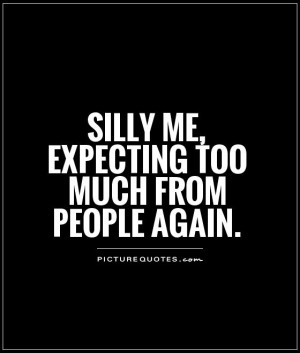 Silly me, expecting too much from people again Picture Quote #1