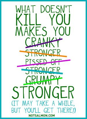 What doesn't kill you makes you #cranky... stronger...pissed off... # ...