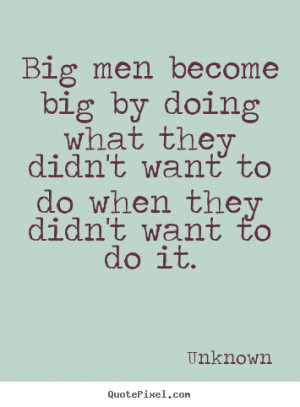 Big men become big by doing what they didn't want to do when they didn ...