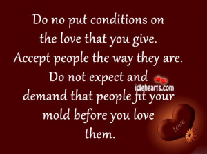 Do no put conditions on the love that you give. Accept people the way ...