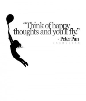 Think of happy thoughts and you’ll fly. Peter Pan.