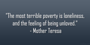 The most terrible poverty is loneliness, and the feeling of being ...