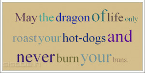May the dragon of life only roast your hot-dogs and never burn your ...