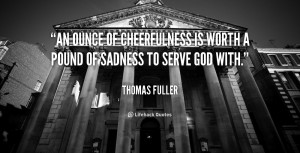 An ounce of cheerfulness is worth a pound of sadness to serve God with ...