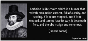 ... , it becometh fiery, and thereby malign and venomous. - Francis Bacon