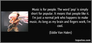 Music is for people. The word 'pop' is simply short for popular. It ...