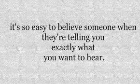 It's so easy to believe someone when they're telling you exactly what ...