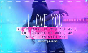 love you not because of who you are, but because of who I am when I ...