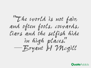 The world is not fair, and often fools, cowards, liars and the selfish ...