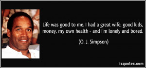 ... kids, money, my own health - and I'm lonely and bored. - O. J. Simpson