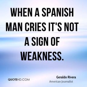 Geraldo Rivera - When a Spanish man cries it's not a sign of weakness.