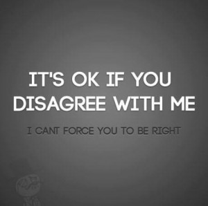 It's OK if you don't agree with me. I can't force you to be right.
