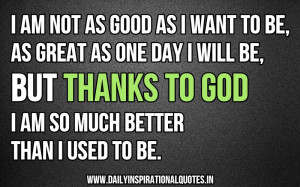 Good As I Want To Be,As Great As One day I Will Be,But Thanks To God ...