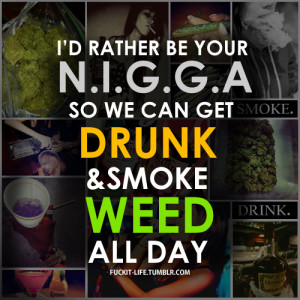... Be Your N.I.G.G.A, So We Can Get Drunk & Smoke Weed, All Day #Tupac