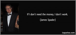 If I don't need the money, I don't work. - James Spader
